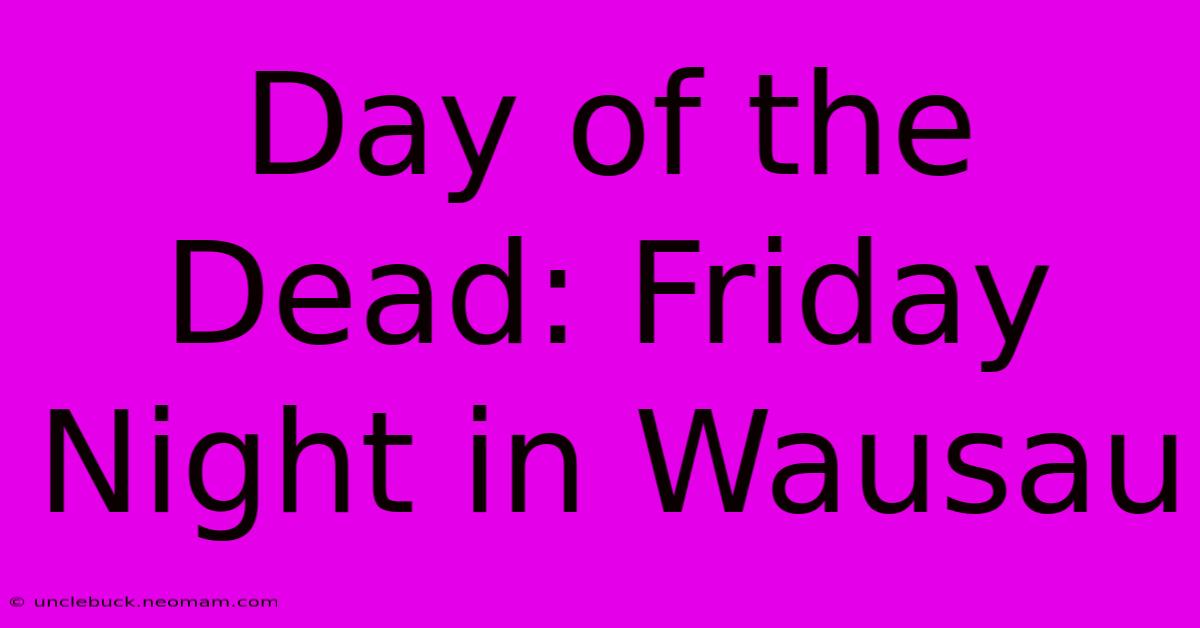 Day Of The Dead: Friday Night In Wausau