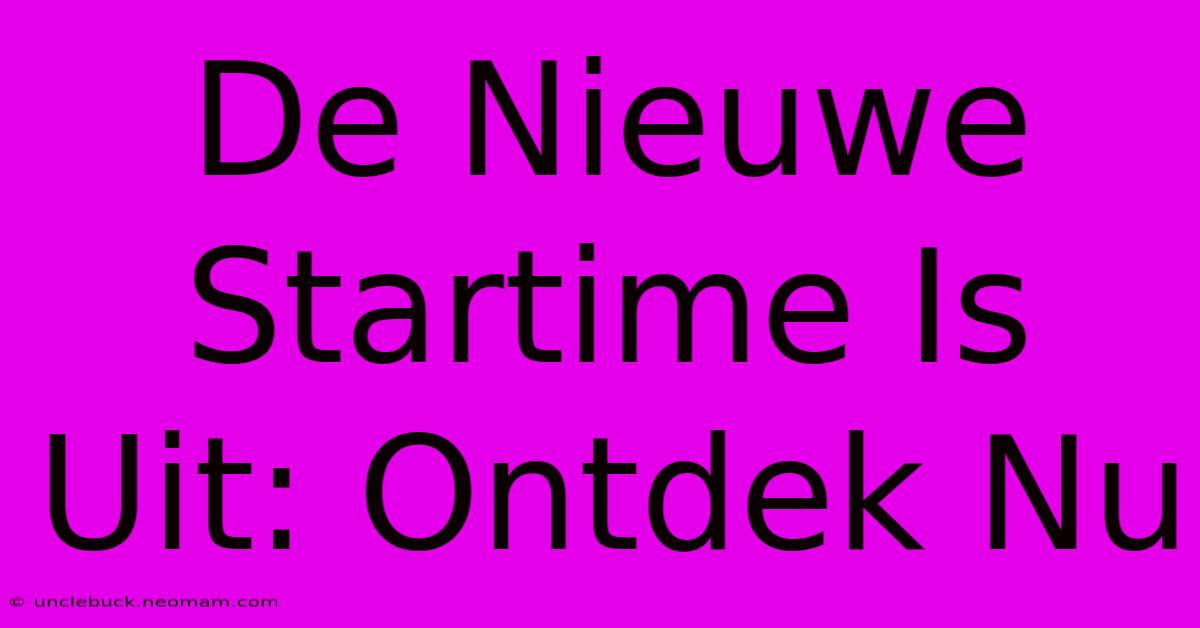 De Nieuwe Startime Is Uit: Ontdek Nu