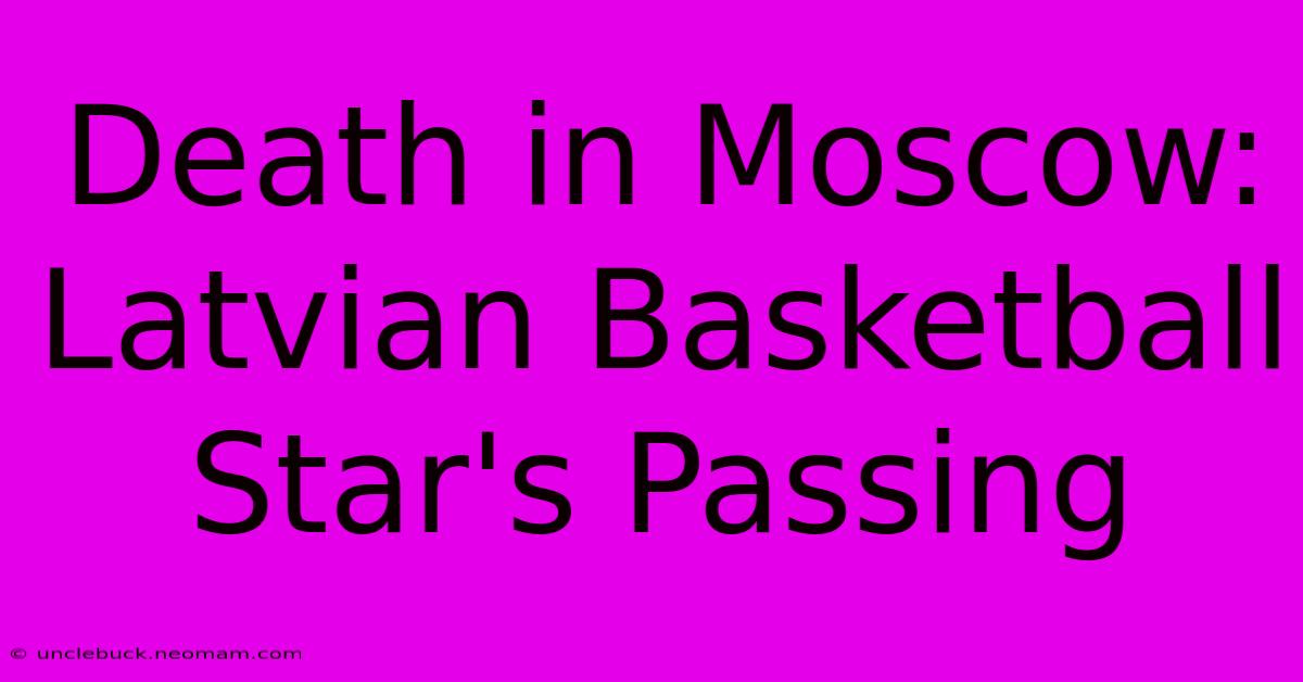 Death In Moscow: Latvian Basketball Star's Passing