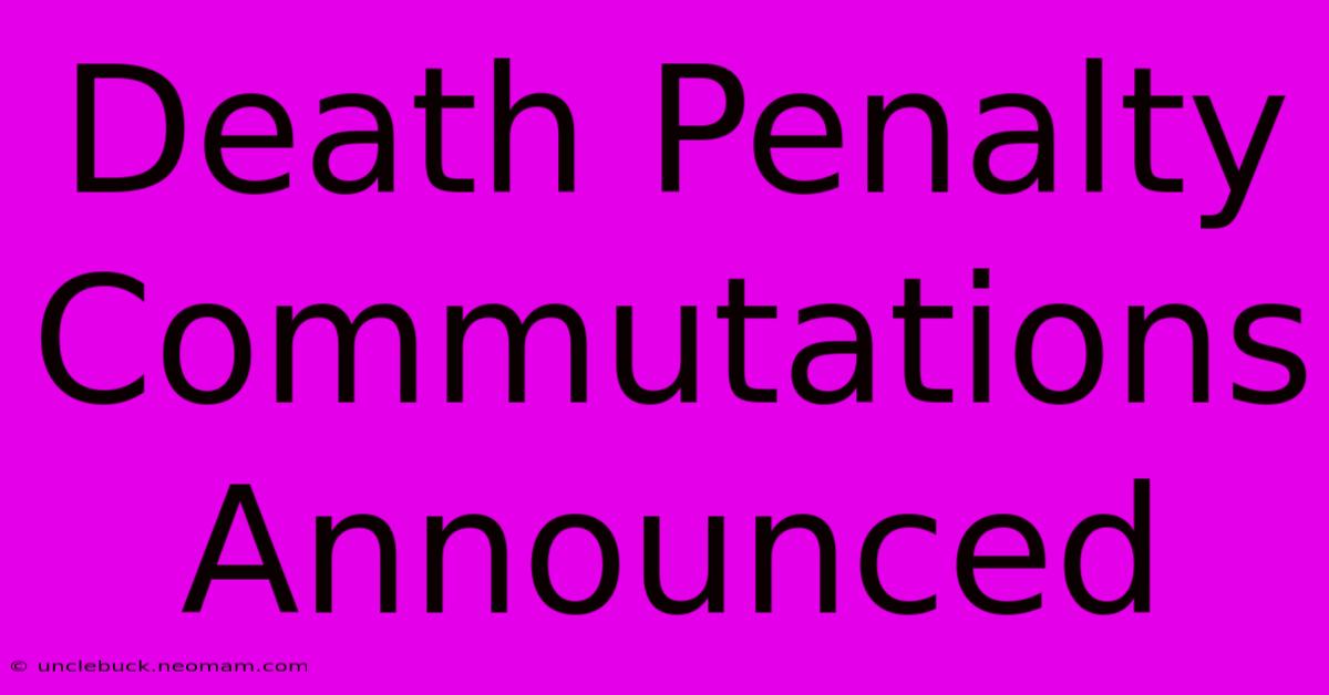 Death Penalty Commutations Announced