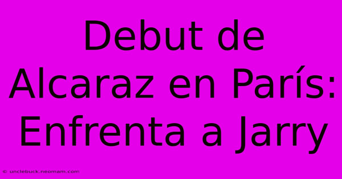 Debut De Alcaraz En París: Enfrenta A Jarry 