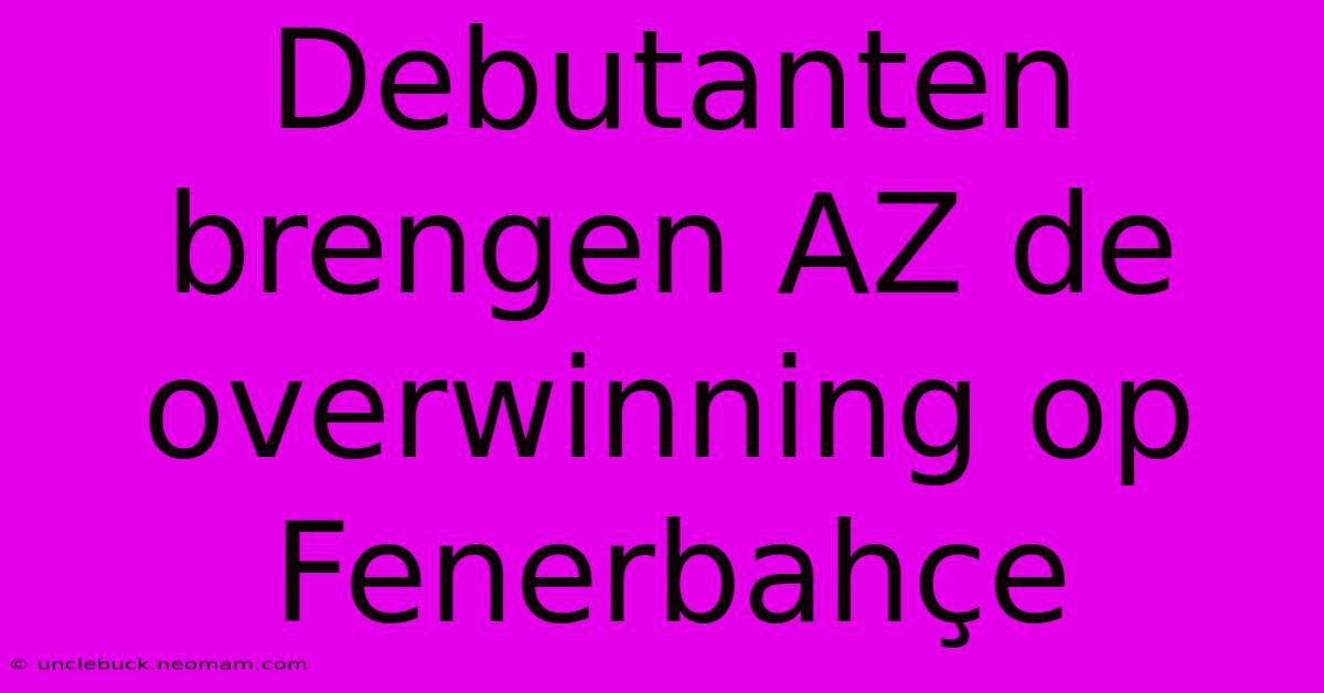 Debutanten Brengen AZ De Overwinning Op Fenerbahçe 