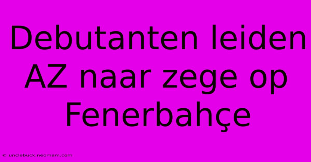 Debutanten Leiden AZ Naar Zege Op Fenerbahçe