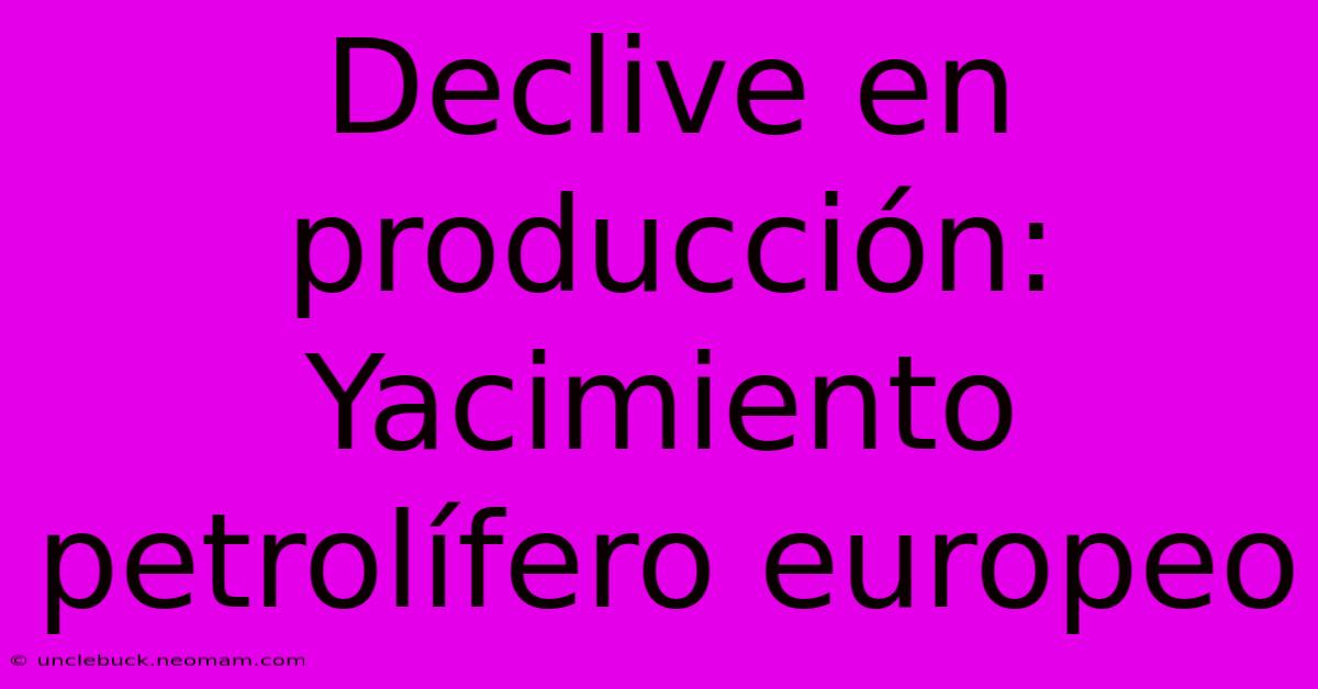 Declive En Producción: Yacimiento Petrolífero Europeo 