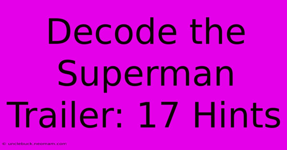 Decode The Superman Trailer: 17 Hints