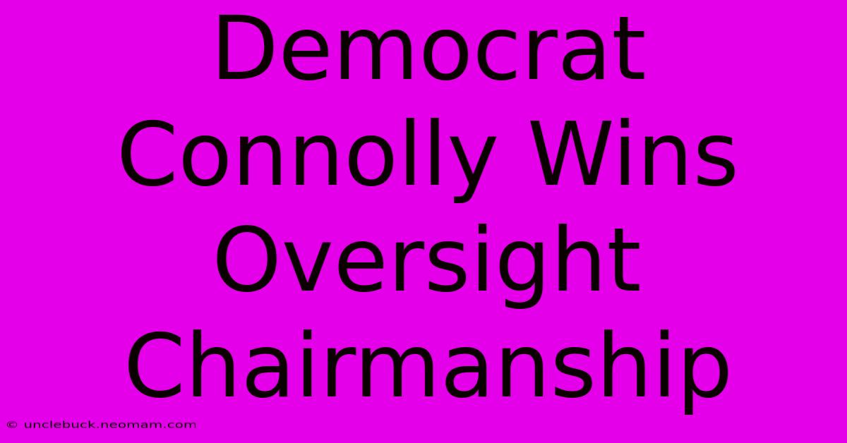 Democrat Connolly Wins Oversight Chairmanship