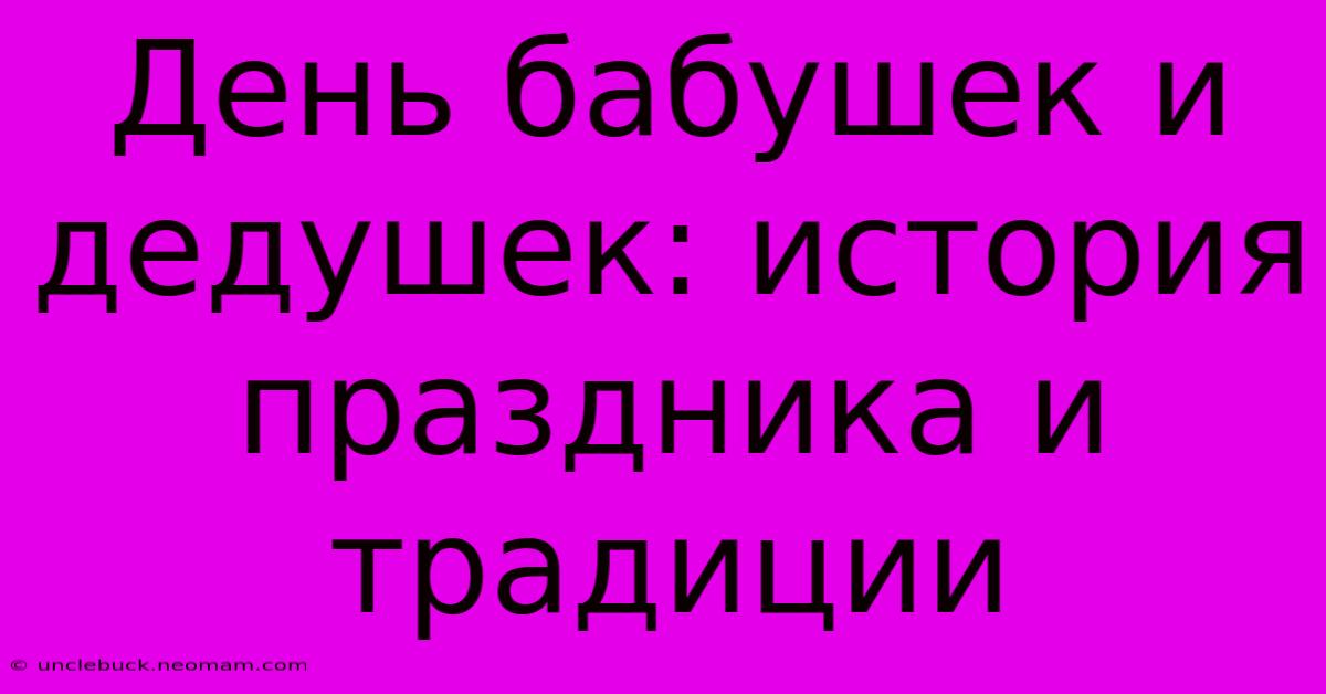 День Бабушек И Дедушек: История Праздника И Традиции