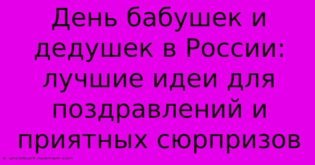 День Бабушек И Дедушек В России: Лучшие Идеи Для Поздравлений И Приятных Сюрпризов