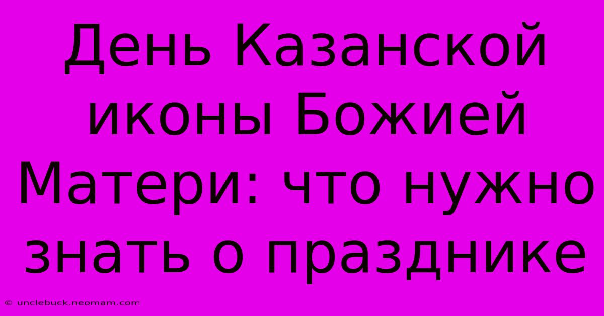 День Казанской Иконы Божией Матери: Что Нужно Знать О Празднике