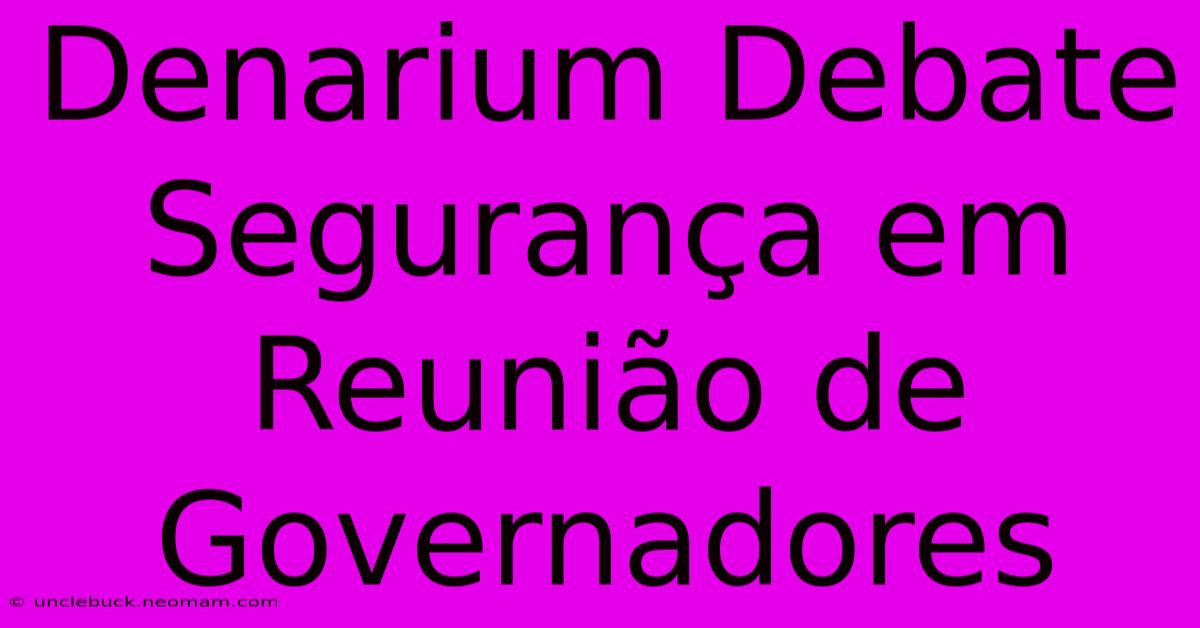 Denarium Debate Segurança Em Reunião De Governadores