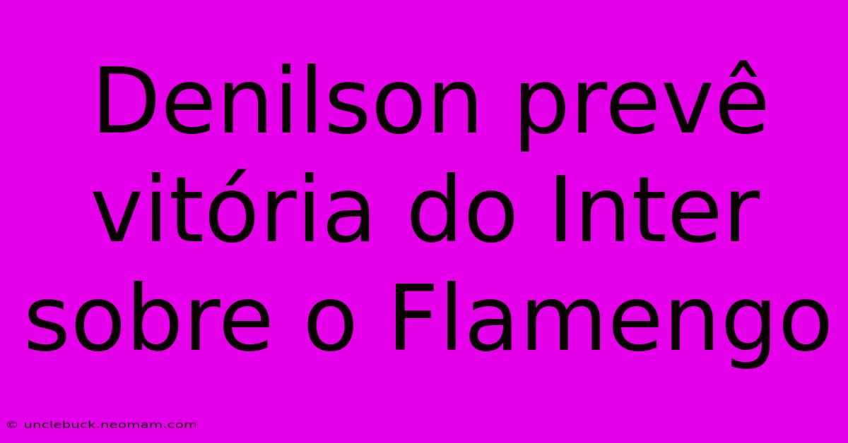 Denilson Prevê Vitória Do Inter Sobre O Flamengo