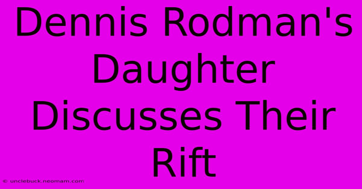 Dennis Rodman's Daughter Discusses Their Rift