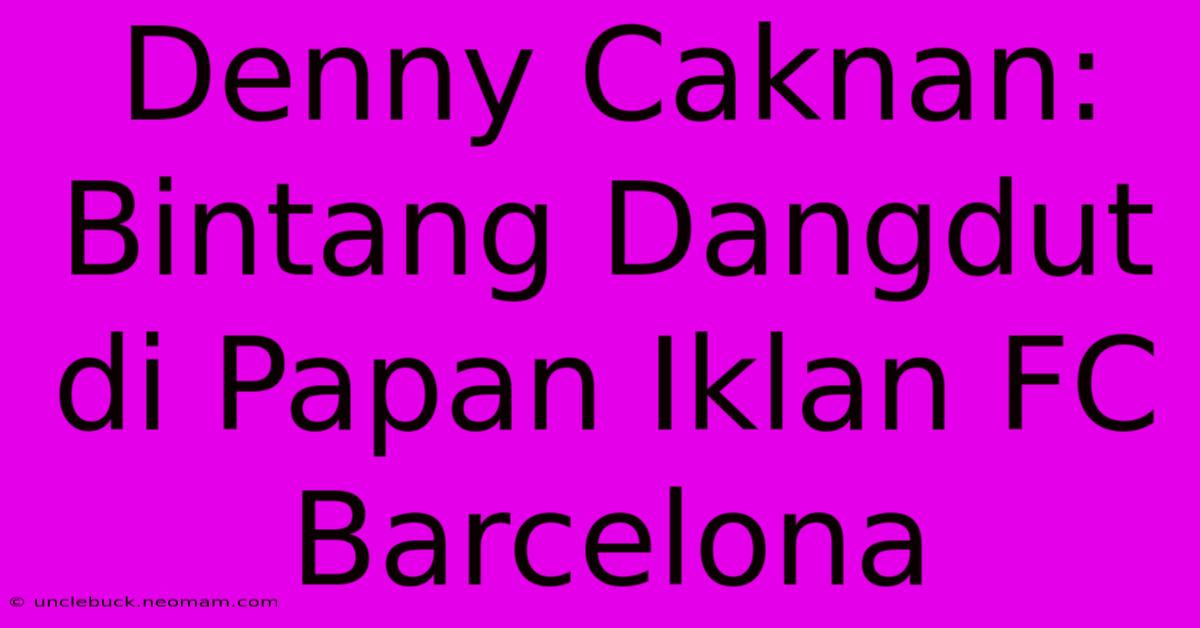 Denny Caknan: Bintang Dangdut Di Papan Iklan FC Barcelona 