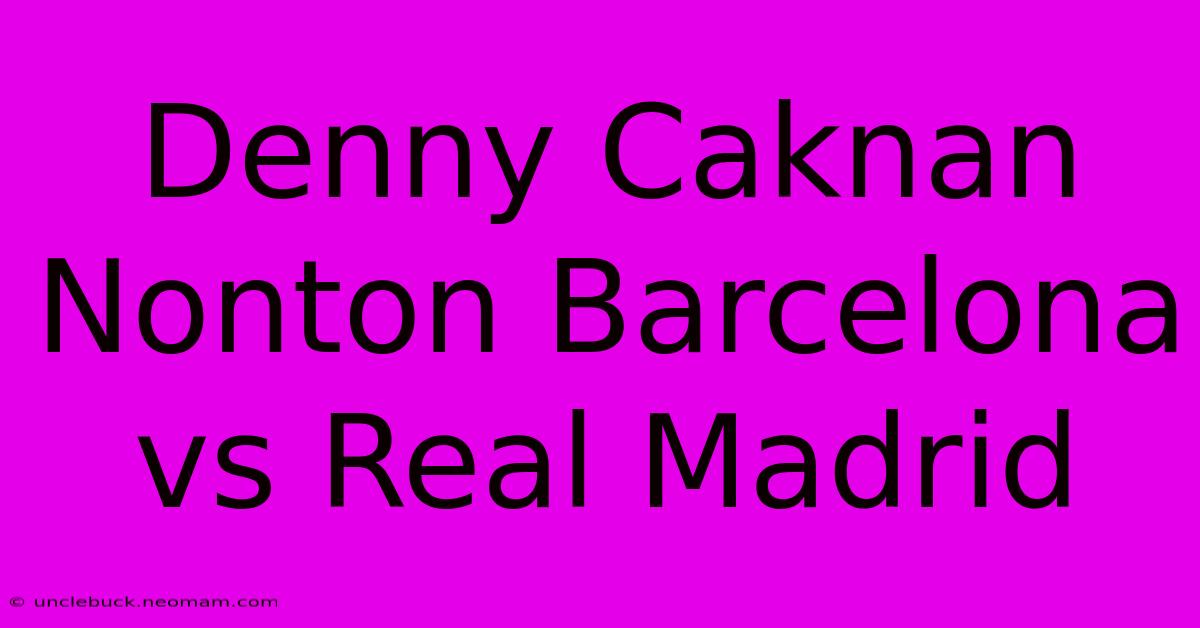 Denny Caknan Nonton Barcelona Vs Real Madrid