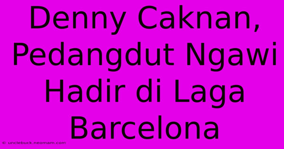 Denny Caknan, Pedangdut Ngawi Hadir Di Laga Barcelona