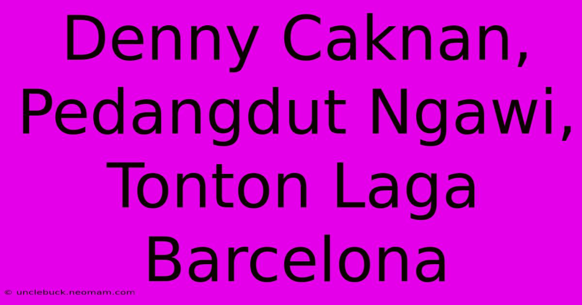 Denny Caknan, Pedangdut Ngawi, Tonton Laga Barcelona 