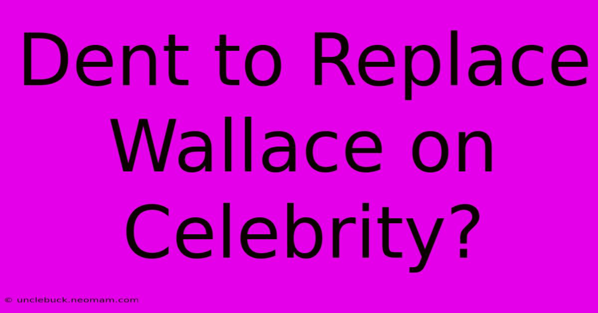 Dent To Replace Wallace On Celebrity?