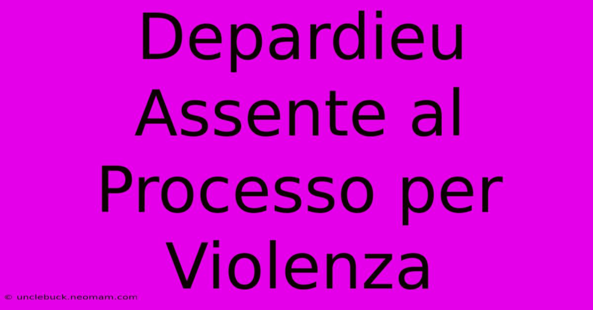 Depardieu Assente Al Processo Per Violenza