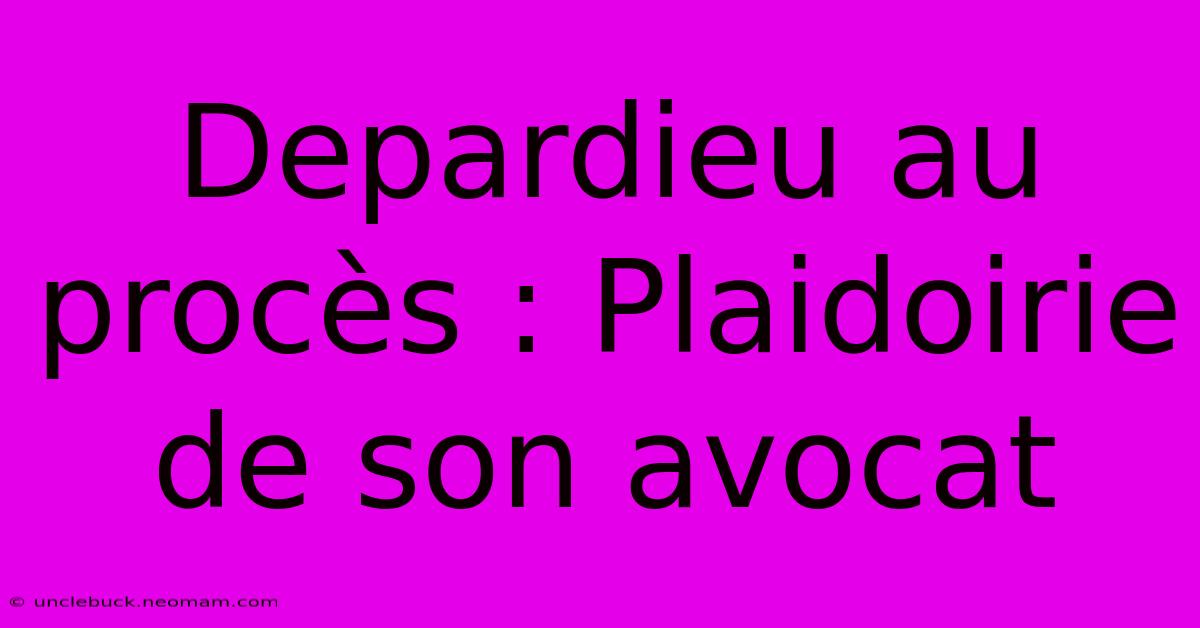 Depardieu Au Procès : Plaidoirie De Son Avocat