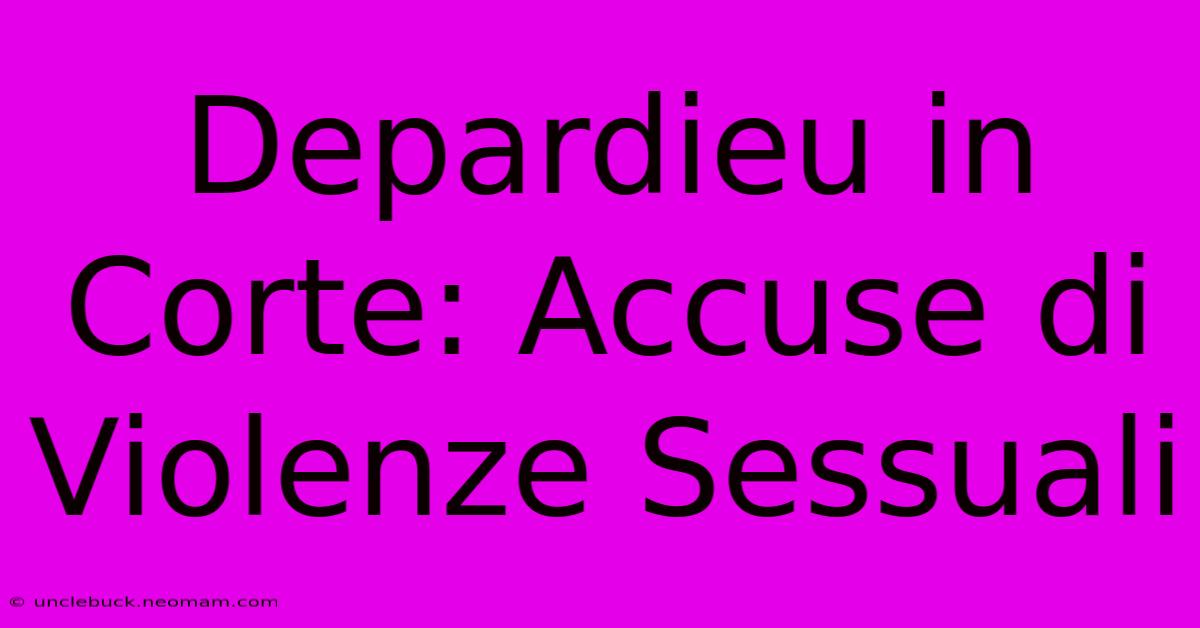 Depardieu In Corte: Accuse Di Violenze Sessuali