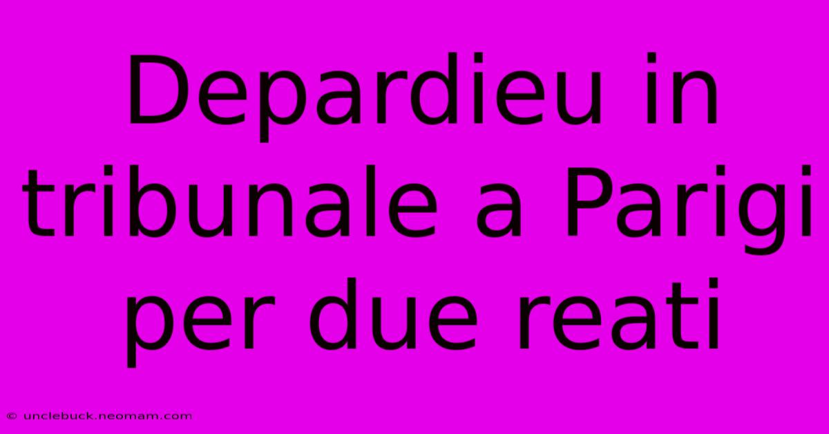 Depardieu In Tribunale A Parigi Per Due Reati