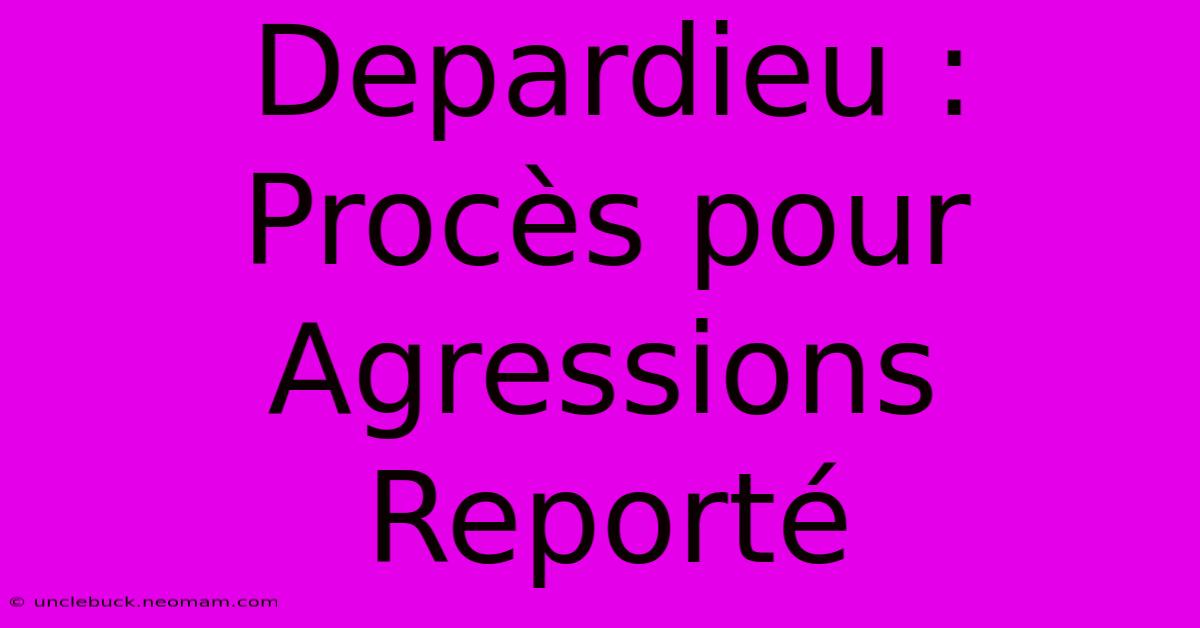 Depardieu : Procès Pour Agressions Reporté 