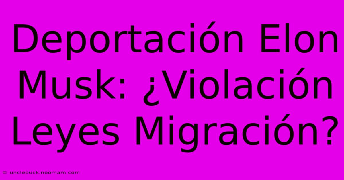 Deportación Elon Musk: ¿Violación Leyes Migración?