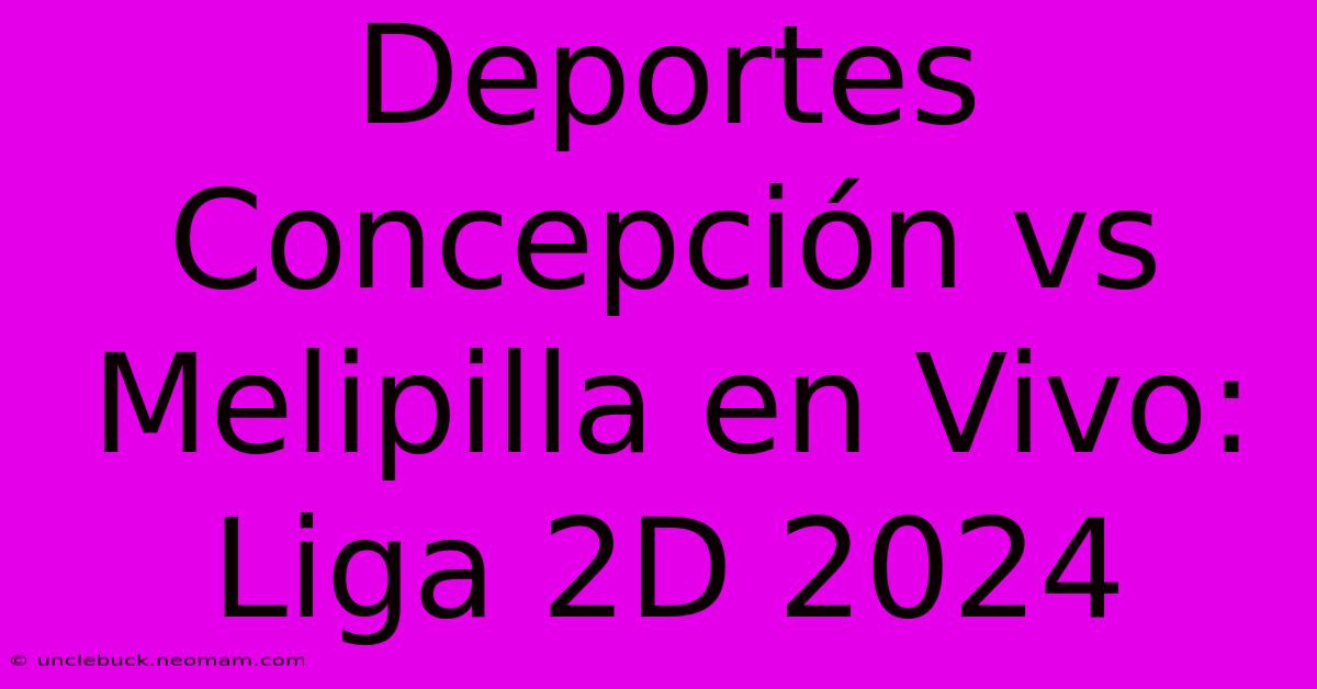 Deportes Concepción Vs Melipilla En Vivo: Liga 2D 2024