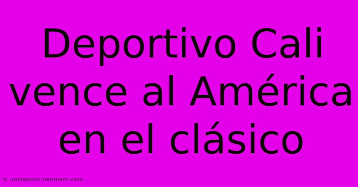 Deportivo Cali Vence Al América En El Clásico