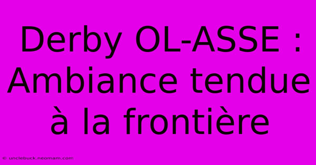 Derby OL-ASSE : Ambiance Tendue À La Frontière