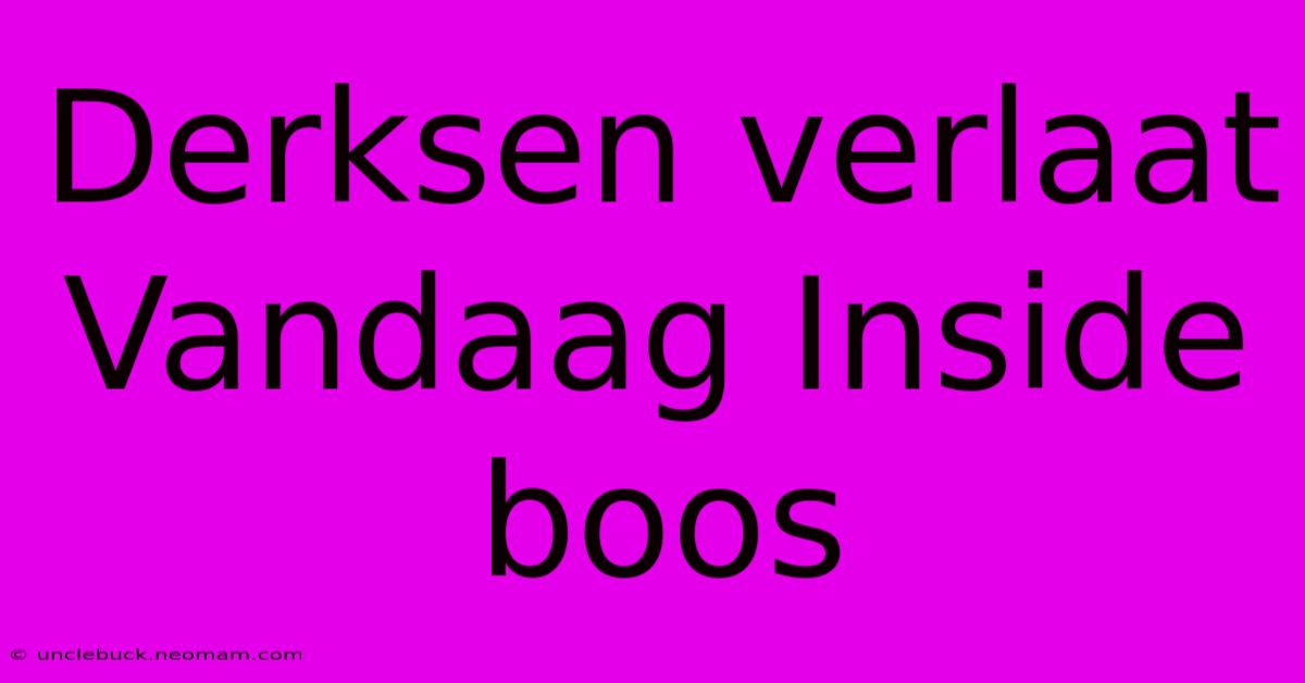 Derksen Verlaat Vandaag Inside Boos