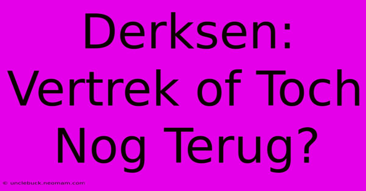 Derksen: Vertrek Of Toch Nog Terug?