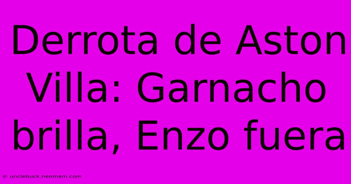 Derrota De Aston Villa: Garnacho Brilla, Enzo Fuera 