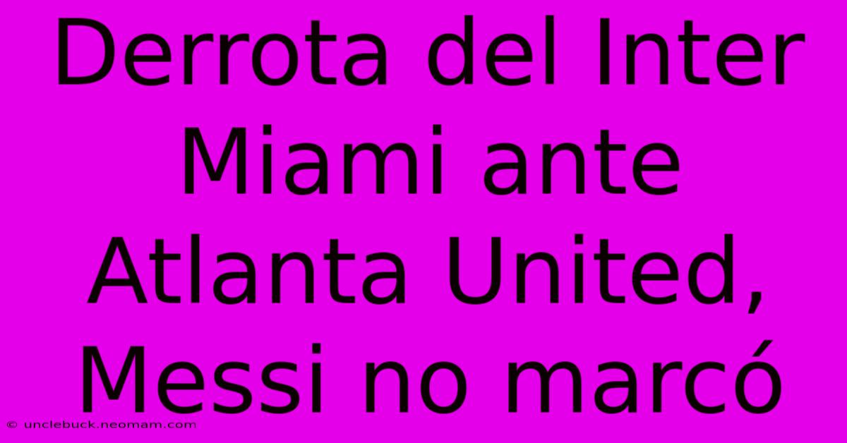 Derrota Del Inter Miami Ante Atlanta United, Messi No Marcó 