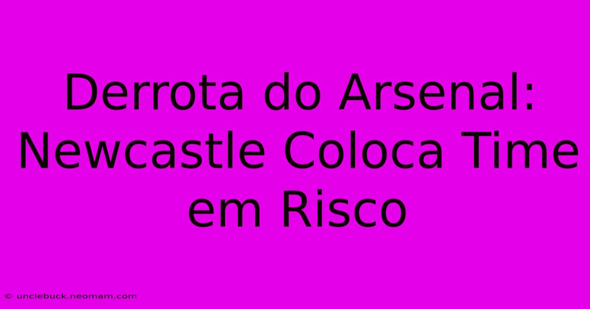 Derrota Do Arsenal: Newcastle Coloca Time Em Risco