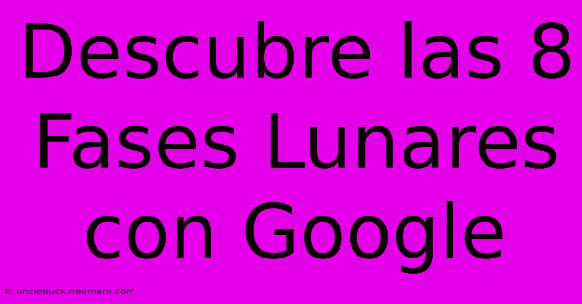 Descubre Las 8 Fases Lunares Con Google