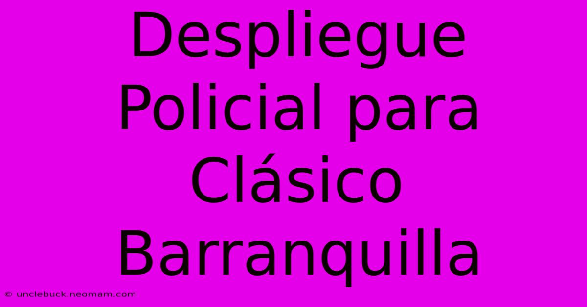 Despliegue Policial Para Clásico Barranquilla