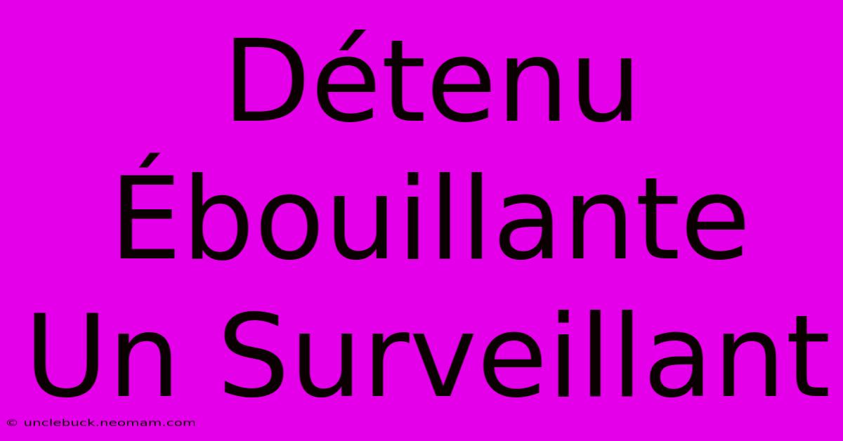 Détenu Ébouillante Un Surveillant