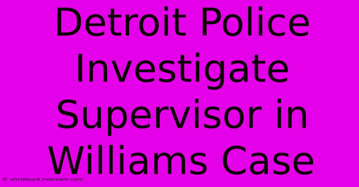 Detroit Police Investigate Supervisor In Williams Case 