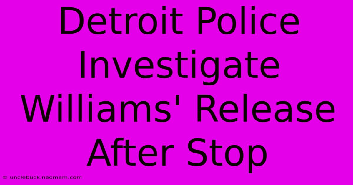 Detroit Police Investigate Williams' Release After Stop