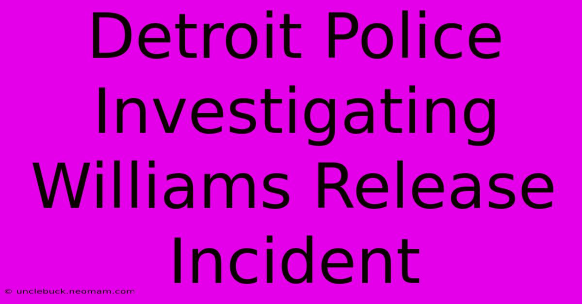 Detroit Police Investigating Williams Release Incident