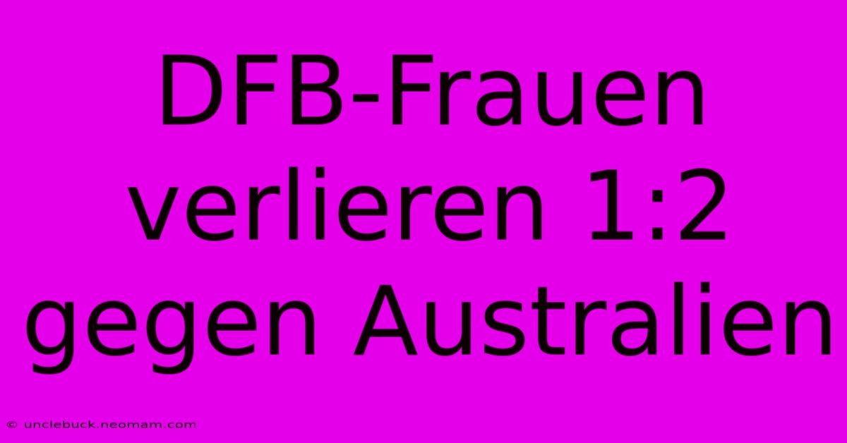 DFB-Frauen Verlieren 1:2 Gegen Australien