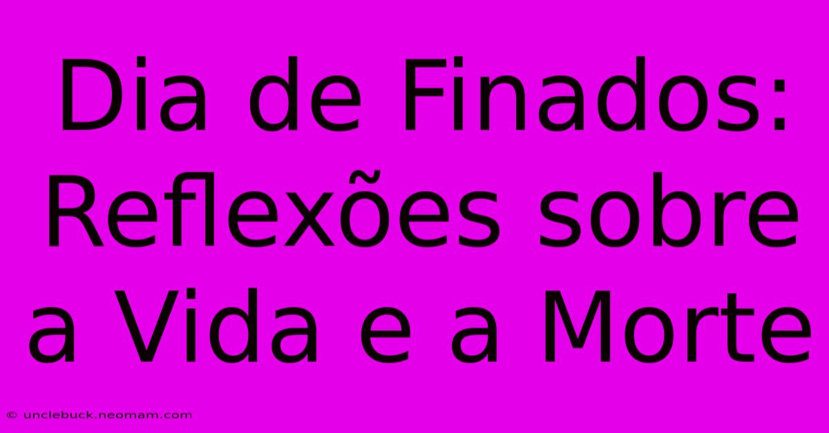 Dia De Finados: Reflexões Sobre A Vida E A Morte 