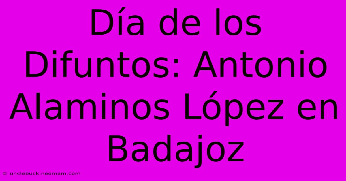 Día De Los Difuntos: Antonio Alaminos López En Badajoz