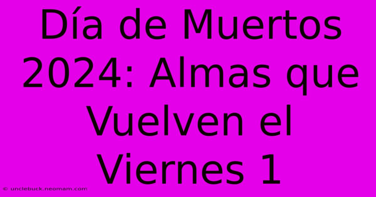 Día De Muertos 2024: Almas Que Vuelven El Viernes 1