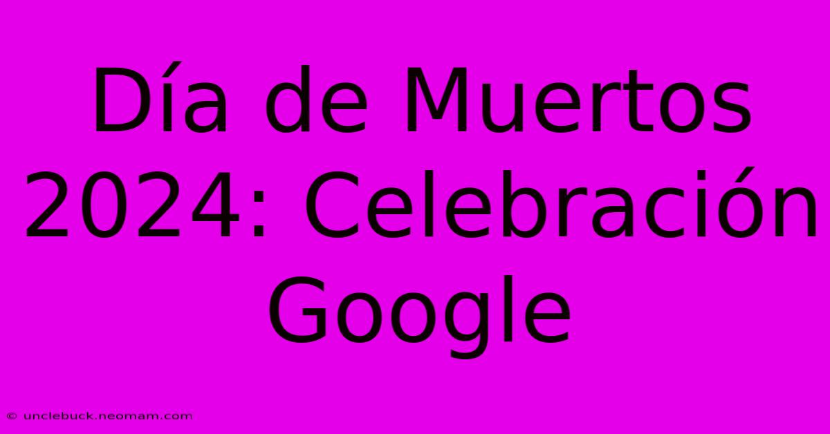 Día De Muertos 2024: Celebración Google 