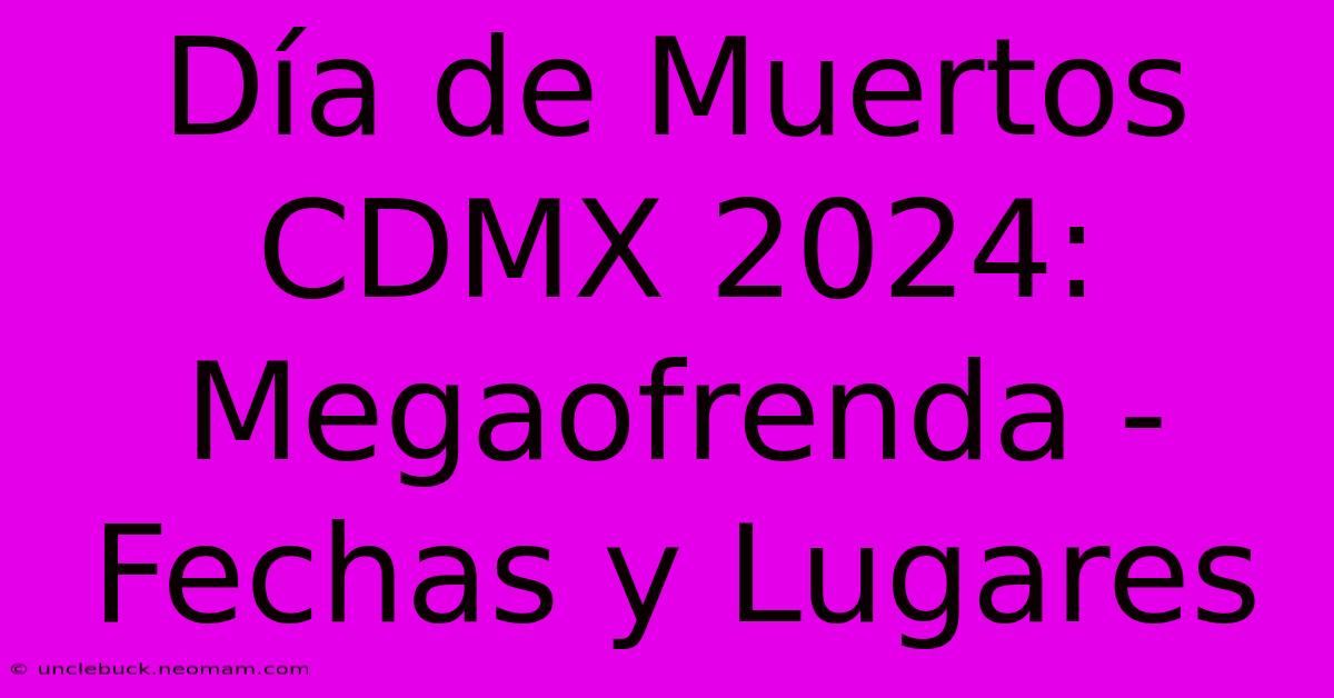 Día De Muertos CDMX 2024: Megaofrenda - Fechas Y Lugares 