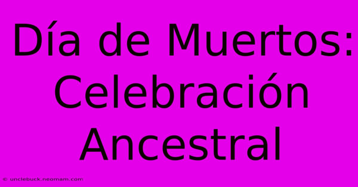 Día De Muertos: Celebración Ancestral 