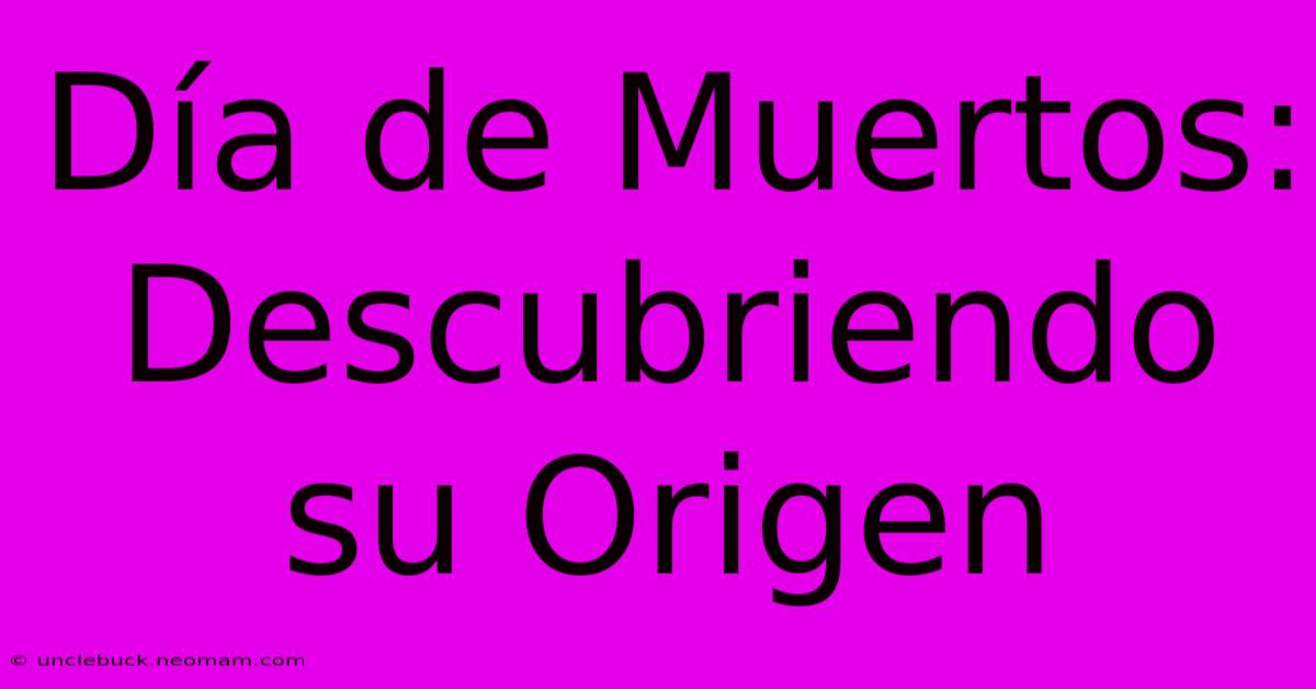 Día De Muertos: Descubriendo Su Origen