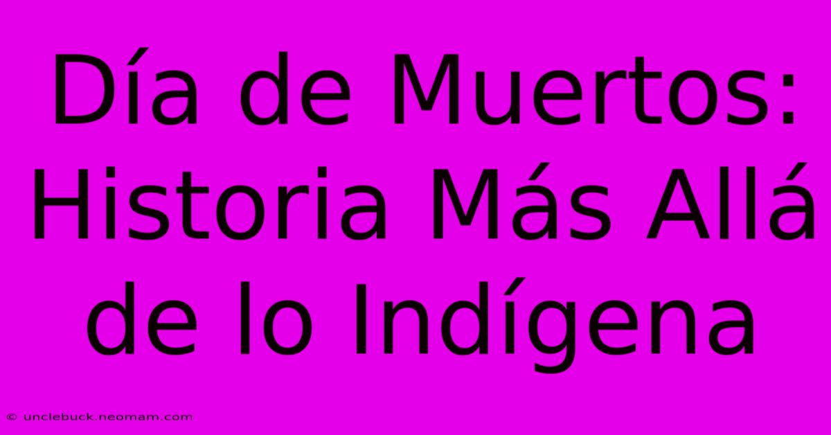 Día De Muertos: Historia Más Allá De Lo Indígena 